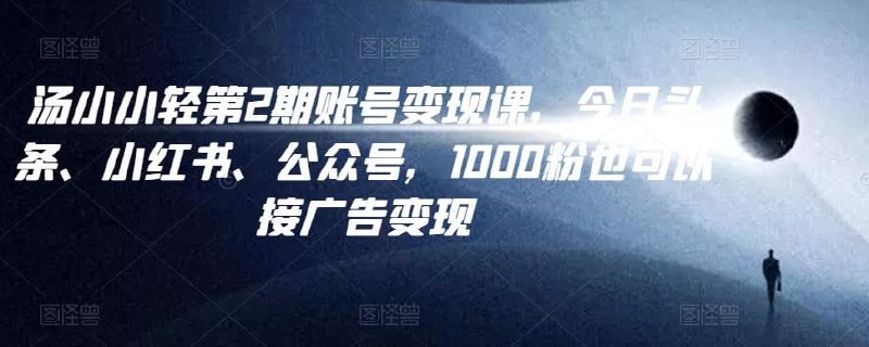 汤小小账号变现课第2期，今日头条、小红书、公众号，1000粉也可以接广告变现